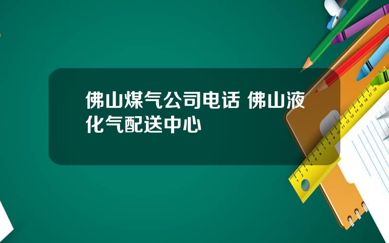 佛山煤气公司电话 佛山液化气配送中心